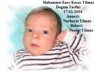 Muhammet Enes Kocas Yilmaz 
Dogum Tarihi: 
         17.02.2004
          Annesi: 
                  Nurhayat Yilmaz
                  Babasi: 
                           Necdet Yilmaz